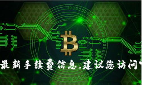 很抱歉，我无法提供实时信息或服务费用。如果您想了解t p钱包转账的最新手续费信息，建议您访问官方网站或查阅相关的用户指南和社区讨论，以获取准确的数据和信息。