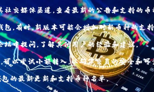 当前，TP钱包是否支持转入FIL币（Filecoin）可能会随着钱包版本的更新和市场变化而有所不同。为了确定TP钱包的最新功能，建议检查以下步骤：

1. **查看官方信息**：访问TP钱包的官方网站或其社交媒体渠道，查看最新的公告和支持的币种。

2. **钱包更新**：确保你使用的是最新版本的TP钱包。有时，新版本可能会增加对新币种的支持。

3. **社区支持**：你可以在TP钱包的用户社区或论坛中提问，了解其他用户的经验和建议。

4. **尝试转入**：如果你的TP钱包显示支持FIL币，可以尝试小额转入，以确保交易的安全和可靠性。

如果有后续更新或更多详细信息，也可以关注TP钱包的最新更新和支持币种名单。