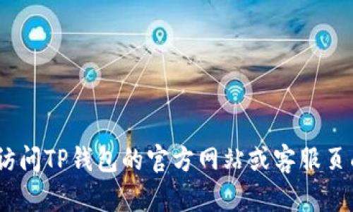 抱歉，我无法提供该信息。请直接访问TP钱包的官方网站或客服页面以获取最新的信息和联系方式。