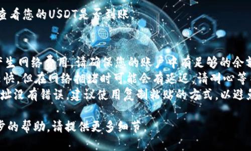 要将USDT转到TP钱包，可以按照以下步骤进行：

1. **确认您的TP钱包地址**：打开TP钱包，找到您的USDT钱包地址。通常，您可以在“资产”或“接收”选项中找到这个地址。

2. **打开交易所或钱包**：登录您存放USDT的平台（如交易所或其他钱包）。

3. **选择转账功能**：一般在“资产”或“钱包”中，会有“提币”或“发送”选项，点击进入。

4. **输入转账信息**：
   - 选择USDT作为要转账的加密货币。
   - 输入TP钱包的地址。
   - 输入您想转账的USDT数量。

5. **确认转账**：仔细检查您输入的地址和数量，确保没有错误，点击确认。

6. **完成转账**：根据平台的要求，可能需要进行身份验证，完成后就可以提交转账请求。转账一般会在几分钟内处理完成。

7. **检查TP钱包**：稍后打开TP钱包，查看您的USDT是否到账。

### 注意事项：
- **网络费用**：进行转账时，可能会产生网络费用，请确保您的账户中有足够的余额支付手续费。
- **充值时间**：USDT转账速度通常较快，但在网络拥堵时可能会有延迟，请耐心等待。
- **安全性**：务必确保您的TP钱包地址没有错误，建议使用复制粘贴的方式，以避免手动输入错误导致资金损失。

如果您有其它具体问题或者需要进一步的帮助，请提供更多细节。