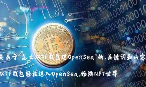 下面是关于“怎么从TP钱包进OpenSea”的、关键词和内容大纲。

如何从TP钱包轻松进入OpenSea，畅游NFT世界